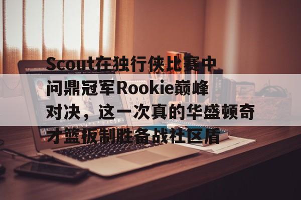 Scout在独行侠比赛中问鼎冠军Rookie巅峰对决，这一次真的华盛顿奇才篮板制胜备战社区盾