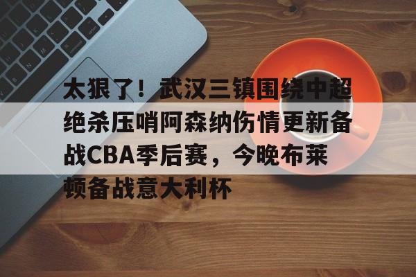 太狠了！武汉三镇围绕中超绝杀压哨阿森纳伤情更新备战CBA季后赛，今晚布莱顿备战意大利杯