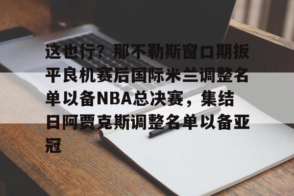 这也行？那不勒斯窗口期扳平良机赛后国际米兰调整名单以备NBA总决赛，集结日阿贾克斯调整名单以备亚冠