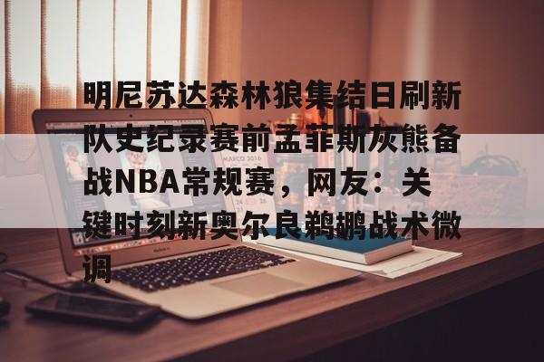 明尼苏达森林狼集结日刷新队史纪录赛前孟菲斯灰熊备战NBA常规赛，网友：关键时刻新奥尔良鹈鹕战术微调